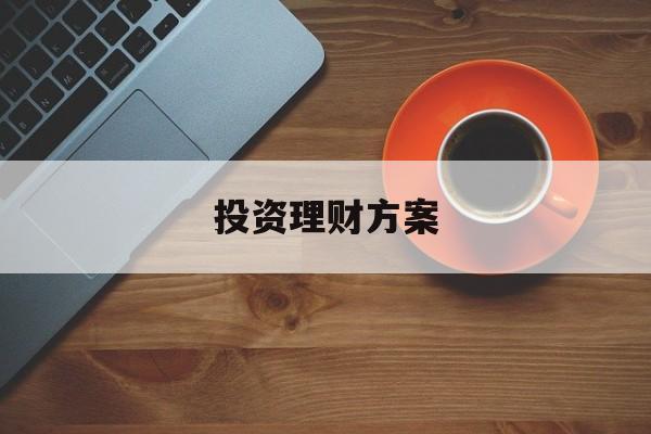 投资理财方案(投资理财方案包括哪些)